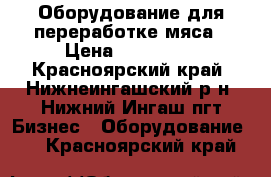 Оборудование для переработке мяса › Цена ­ 600 000 - Красноярский край, Нижнеингашский р-н, Нижний Ингаш пгт Бизнес » Оборудование   . Красноярский край